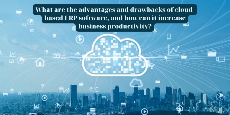 What are the advantages and drawbacks of cloud-based ERP software, and how can it increase business productivity?